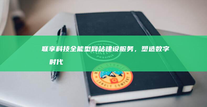 联享科技：全能型网站建设服务，塑造数字化时代商业新名片