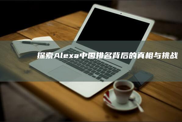 探索Alexa中国排名背后的真相与挑战