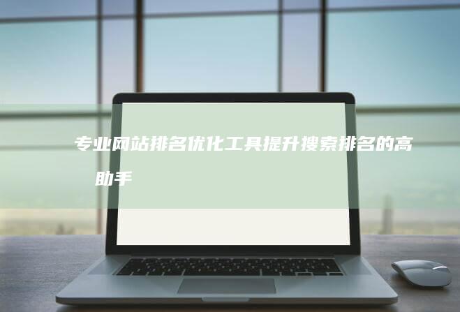 专业网站排名优化工具：提升搜索排名的高效助手